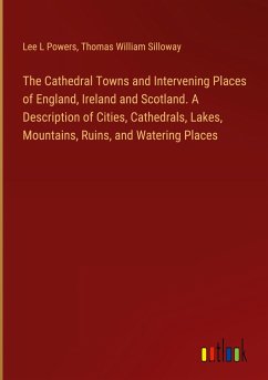 The Cathedral Towns and Intervening Places of England, Ireland and Scotland. A Description of Cities, Cathedrals, Lakes, Mountains, Ruins, and Watering Places - Powers, Lee L; Silloway, Thomas William