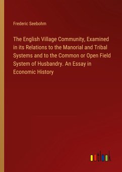 The English Village Community, Examined in its Relations to the Manorial and Tribal Systems and to the Common or Open Field System of Husbandry. An Essay in Economic History