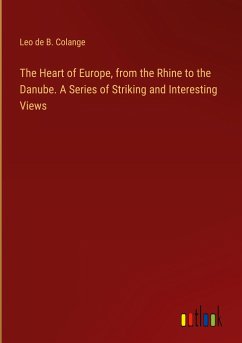 The Heart of Europe, from the Rhine to the Danube. A Series of Striking and Interesting Views
