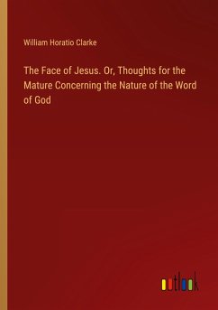 The Face of Jesus. Or, Thoughts for the Mature Concerning the Nature of the Word of God