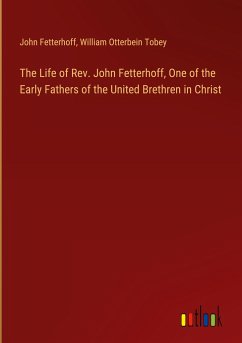 The Life of Rev. John Fetterhoff, One of the Early Fathers of the United Brethren in Christ - Fetterhoff, John; Tobey, William Otterbein
