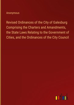 Revised Ordinances of the City of Galesburg Comprising the Charters and Amandments, the State Laws Relating to the Government of Cities, and the Ordinances of the City Council