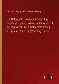 The Cathedral Towns and Intervening Places of England, Ireland and Scotland. A Description of Cities, Cathedrals, Lakes, Mountains, Ruins, and Watering Places
