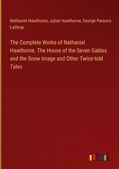 The Complete Works of Nathaniel Hawthorne. The House of the Seven Gables and the Snow Image and Other Twice-told Tales - Hawthorne, Nathaniel; Hawthorne, Julian; Lathrop, George Parsons