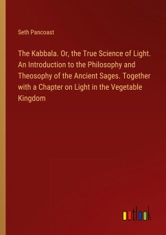 The Kabbala. Or, the True Science of Light. An Introduction to the Philosophy and Theosophy of the Ancient Sages. Together with a Chapter on Light in the Vegetable Kingdom - Pancoast, Seth