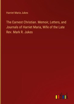The Earnest Christian. Memoir, Letters, and Journals of Harriet Maria, Wife of the Late Rev. Mark R. Jukes