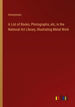 A List of Books, Photographs, etc, in the National Art Library, Illustrating Metal Work - Anonymous