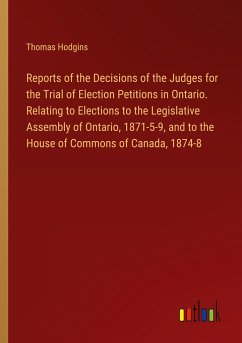 Reports of the Decisions of the Judges for the Trial of Election Petitions in Ontario. Relating to Elections to the Legislative Assembly of Ontario, 1871-5-9, and to the House of Commons of Canada, 1874-8 - Hodgins, Thomas