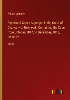 Reports of Cases Adjudged in the Court of Chancery of New York. Containing the Case from October, 1817, to December, 1818, Inclusive - Johnson, William