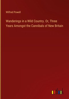 Wanderings in a Wild Country. Or, Three Years Amongst the Cannibals of New Britain - Powell, Wilfred