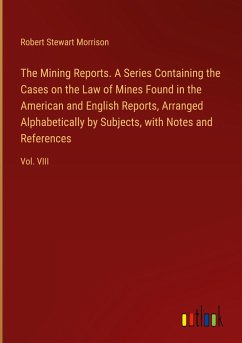 The Mining Reports. A Series Containing the Cases on the Law of Mines Found in the American and English Reports, Arranged Alphabetically by Subjects, with Notes and References