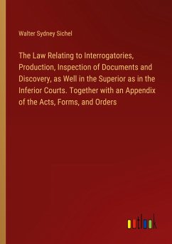 The Law Relating to Interrogatories, Production, Inspection of Documents and Discovery, as Well in the Superior as in the Inferior Courts. Together with an Appendix of the Acts, Forms, and Orders - Sichel, Walter Sydney