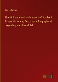 The Highlands and Highlanders of Scotland. Papers Historical, Descriptive, Biographical, Legendary, and Anecdotal - Cromb, James