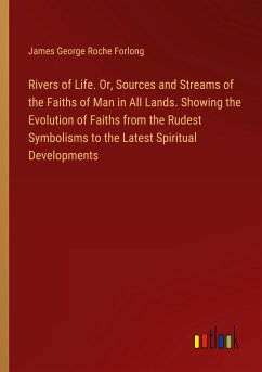 Rivers of Life. Or, Sources and Streams of the Faiths of Man in All Lands. Showing the Evolution of Faiths from the Rudest Symbolisms to the Latest Spiritual Developments - Forlong, James George Roche