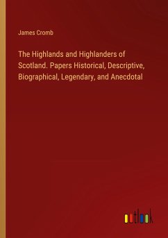The Highlands and Highlanders of Scotland. Papers Historical, Descriptive, Biographical, Legendary, and Anecdotal - Cromb, James