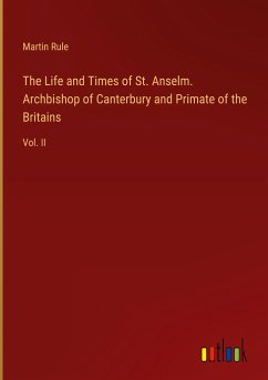 The Life and Times of St. Anselm. Archbishop of Canterbury and Primate of the Britains - Rule, Martin