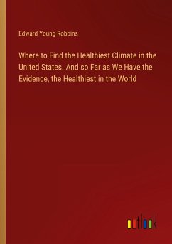 Where to Find the Healthiest Climate in the United States. And so Far as We Have the Evidence, the Healthiest in the World - Robbins, Edward Young