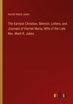 The Earnest Christian. Memoir, Letters, and Journals of Harriet Maria, Wife of the Late Rev. Mark R. Jukes