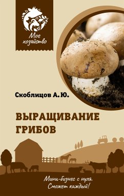 Выращивание грибов. Мини-бизнес с нуля (eBook, ePUB) - Скоблицов, Алексей