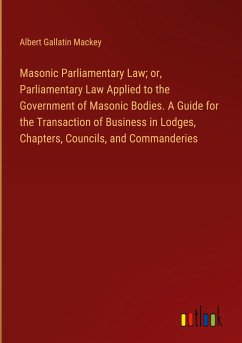 Masonic Parliamentary Law; or, Parliamentary Law Applied to the Government of Masonic Bodies. A Guide for the Transaction of Business in Lodges, Chapters, Councils, and Commanderies - Mackey, Albert Gallatin