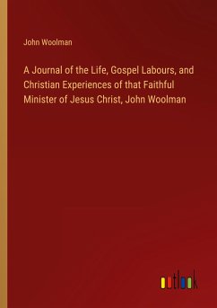 A Journal of the Life, Gospel Labours, and Christian Experiences of that Faithful Minister of Jesus Christ, John Woolman