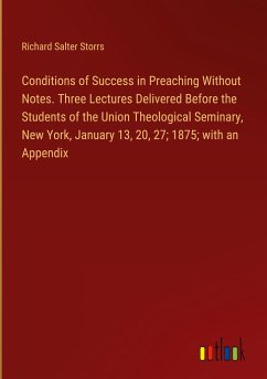 Conditions of Success in Preaching Without Notes. Three Lectures Delivered Before the Students of the Union Theological Seminary, New York, January 13, 20, 27; 1875; with an Appendix - Storrs, Richard Salter