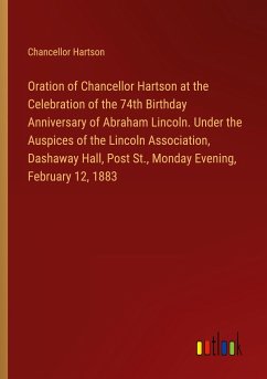 Oration of Chancellor Hartson at the Celebration of the 74th Birthday Anniversary of Abraham Lincoln. Under the Auspices of the Lincoln Association, Dashaway Hall, Post St., Monday Evening, February 12, 1883