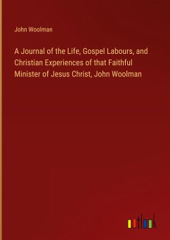 A Journal of the Life, Gospel Labours, and Christian Experiences of that Faithful Minister of Jesus Christ, John Woolman