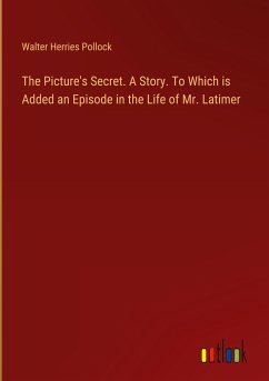 The Picture's Secret. A Story. To Which is Added an Episode in the Life of Mr. Latimer - Pollock, Walter Herries