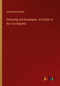 Ownership and Sovereignty. An Outline of the True Republic - Smith, David Reeves