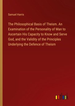 The Philosophical Basis of Theism. An Examination of the Personality of Man to Ascertain His Capacity to Know and Serve God, and the Validity of the Principles Underlying the Defence of Theism - Harris, Samuel
