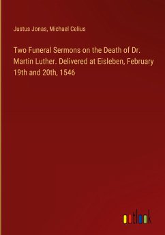 Two Funeral Sermons on the Death of Dr. Martin Luther. Delivered at Eisleben, February 19th and 20th, 1546