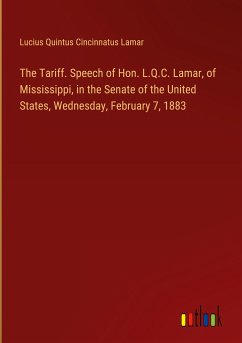 The Tariff. Speech of Hon. L.Q.C. Lamar, of Mississippi, in the Senate of the United States, Wednesday, February 7, 1883 - Lamar, Lucius Quintus Cincinnatus