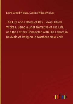 The Life and Letters of Rev. Lewis Alfred Wickes. Being a Brief Narrative of His Life, and the Letters Connected with His Labors in Revivals of Religion in Northern New York