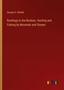 Rustlings in the Rockies. Hunting and Fishing by Mountain and Stream - Shields, George O.