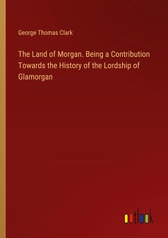 The Land of Morgan. Being a Contribution Towards the History of the Lordship of Glamorgan
