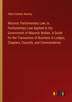 Masonic Parliamentary Law; or, Parliamentary Law Applied to the Government of Masonic Bodies. A Guide for the Transaction of Business in Lodges, Chapters, Councils, and Commanderies
