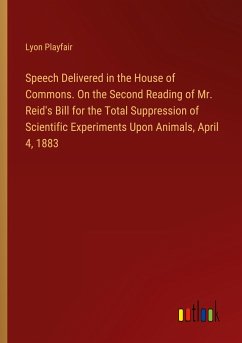 Speech Delivered in the House of Commons. On the Second Reading of Mr. Reid's Bill for the Total Suppression of Scientific Experiments Upon Animals, April 4, 1883