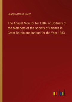 The Annual Monitor for 1884, or Obituary of the Members of the Society of Friends in Great Britain and Ireland for the Year 1883 - Green, Joseph Joshua