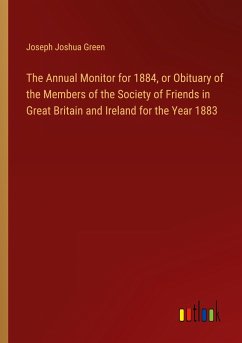 The Annual Monitor for 1884, or Obituary of the Members of the Society of Friends in Great Britain and Ireland for the Year 1883