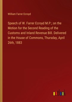 Speech of W. Farrer Ecroyd M.P.; on the Motion for the Second Reading of the Customs and Inland Revenue Bill. Delivered in the House of Commons, Thursday, April 26th, 1883 - Ecroyd, William Farrer