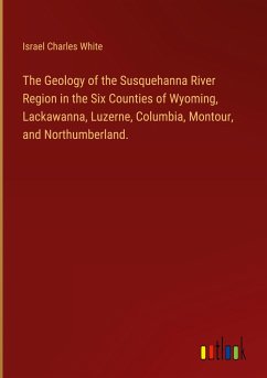 The Geology of the Susquehanna River Region in the Six Counties of Wyoming, Lackawanna, Luzerne, Columbia, Montour, and Northumberland.