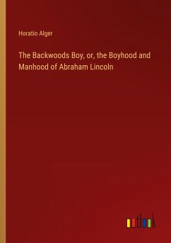 The Backwoods Boy, or, the Boyhood and Manhood of Abraham Lincoln - Alger, Horatio