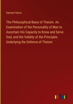 The Philosophical Basis of Theism. An Examination of the Personality of Man to Ascertain His Capacity to Know and Serve God, and the Validity of the Principles Underlying the Defence of Theism - Harris, Samuel