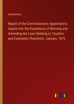 Report of the Commissioners Appointed to Inquire Into the Expediency of Revising and Amending the Laws Relating to Taxation and Exemption Therefrom. January, 1875