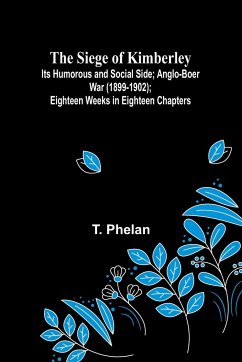 The Siege of Kimberley; Its Humorous and Social Side; Anglo-Boer War (1899-1902); Eighteen Weeks in Eighteen Chapters - Phelan, T.