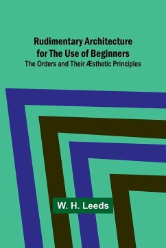 Rudimentary Architecture for the Use of Beginners; The Orders and Their Æsthetic Principles - Leeds, W. H.