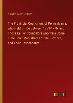 The Provincial Councillors of Pennsylvania, who Held Office Between 1733-1776, and Those Earlier Councillors who were Some Time Chief Magistrates of the Province, and Their Descendants