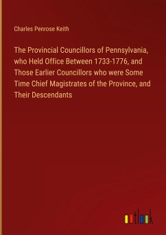 The Provincial Councillors of Pennsylvania, who Held Office Between 1733-1776, and Those Earlier Councillors who were Some Time Chief Magistrates of the Province, and Their Descendants - Keith, Charles Penrose