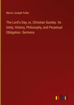 The Lord's Day, or, Christian Sunday. Its Unity, History, Philosophy, and Perpetual Obligation. Sermons